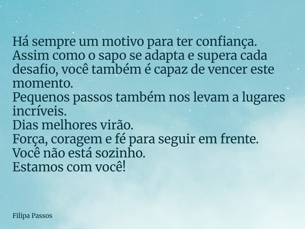 Há sempre um motivo para ter confiança. Assim como o sapo se adapta e supera cada desafio, você também é capaz de vencer este momento. Pequenos passos também no... Frase de Filipa Passos.
