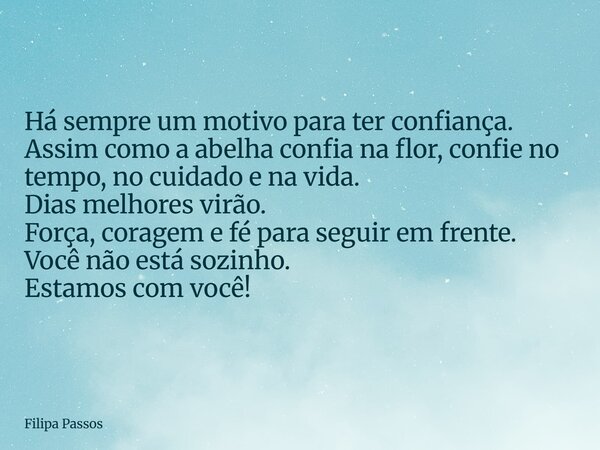Há sempre um motivo para ter confiança. Assim como a abelha confia na flor, confie no tempo, no cuidado e na vida. Dias melhores virão. Força, coragem e fé para... Frase de Filipa Passos.