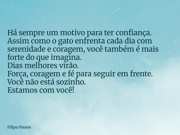 Há sempre um motivo para ter confiança. Assim como o gato enfrenta cada dia com serenidade e coragem, você também é mais forte do que imagina. Dias melhores vir... Frase de Filipa Passos.