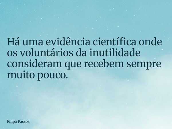 Há uma evidência científica onde os voluntários da inutilidade consideram que recebem sempre muito pouco.... Frase de Filipa Passos.