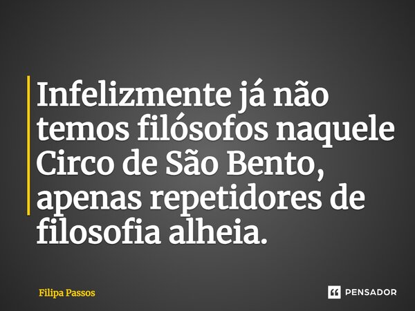 ⁠Infelizmente já não temos filósofos naquele Circo de São Bento, apenas repetidores de filosofia alheia.... Frase de Filipa Passos.