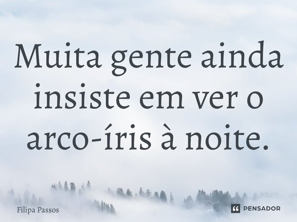 ⁠Muita gente ainda insiste em ver o arco-íris à noite.... Frase de Filipa Passos.