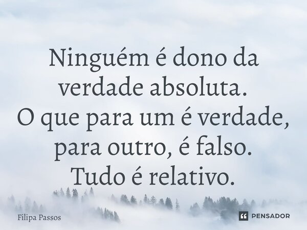 ⁠Ninguém é dono da verdade absoluta. O que para um é verdade, para outro, é falso. Tudo é relativo.... Frase de Filipa Passos.