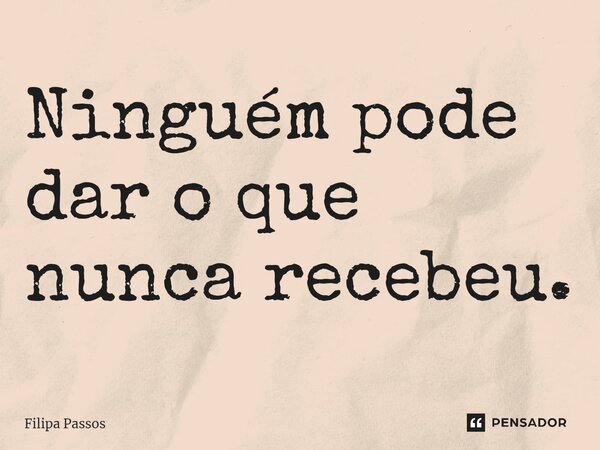 ⁠Ninguém pode dar o que nunca recebeu.... Frase de Filipa Passos.