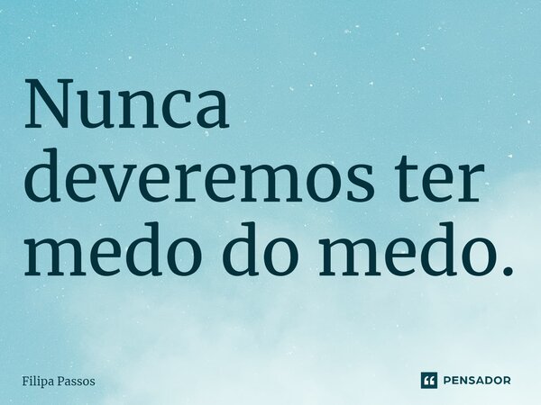 ⁠Nunca deveremos ter medo do medo.... Frase de Filipa Passos.