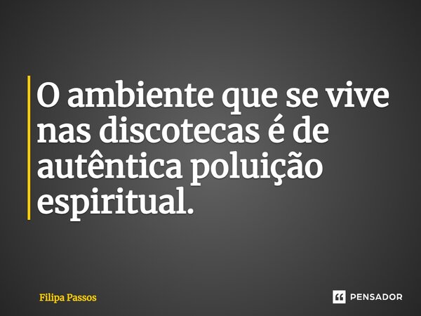 ⁠O ambiente que se vive nas discotecas é de autêntica poluição espiritual.... Frase de Filipa Passos.