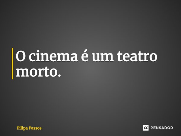 ⁠O cinema é um teatro morto.... Frase de Filipa Passos.