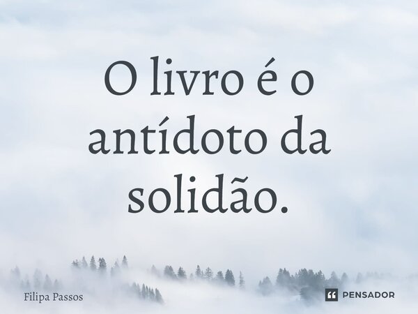 ⁠O livro é o antídoto da solidão.... Frase de Filipa Passos.