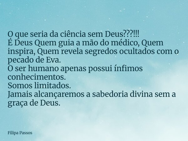 O que seria da ciência sem Deus???!!! É Deus Quem guia a mão do médico, Quem inspira, Quem revela segredos ocultados com o pecado de Eva. O ser humano apenas po... Frase de Filipa Passos.