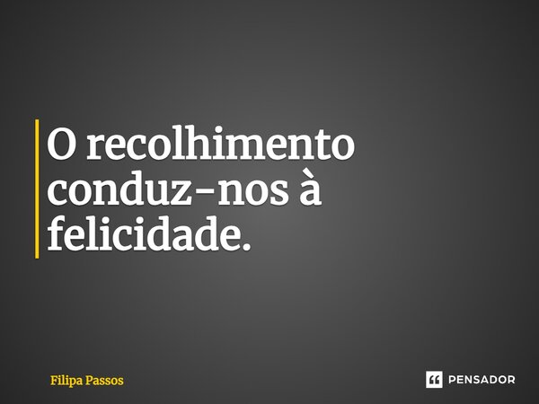 ⁠O recolhimento conduz-nos à felicidade.... Frase de Filipa Passos.