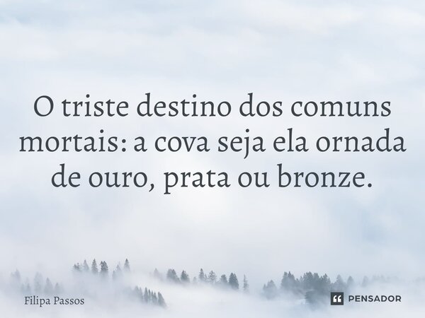 ⁠O triste destino dos comuns mortais:a cova seja ela ornada de ouro, prata ou bronze.... Frase de Filipa Passos.