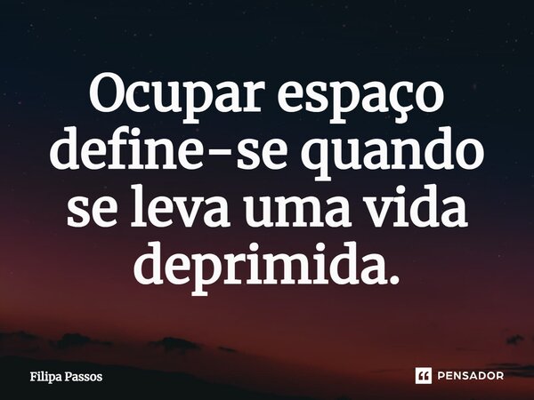 ⁠Ocupar espaço define-se quando se leva uma vida deprimida.... Frase de Filipa Passos.