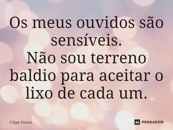 ⁠Os meus ouvidos são sensíveis. Não sou terreno baldio para aceitar o lixo de cada um.... Frase de Filipa Passos.