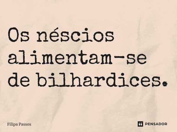 ⁠Os néscios alimentam-se de bilhardices.... Frase de Filipa Passos.