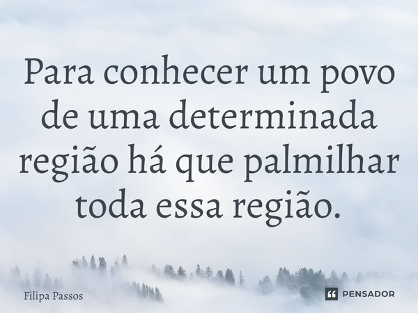 ⁠Para conhecer um povo de uma determinada região há que palmilhar toda essa região.... Frase de Filipa Passos.