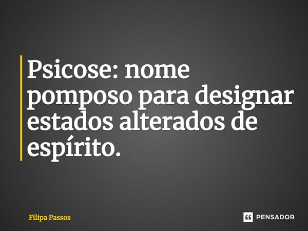 ⁠Psicose: nome pomposo para designar estados alterados de espírito.... Frase de Filipa Passos.