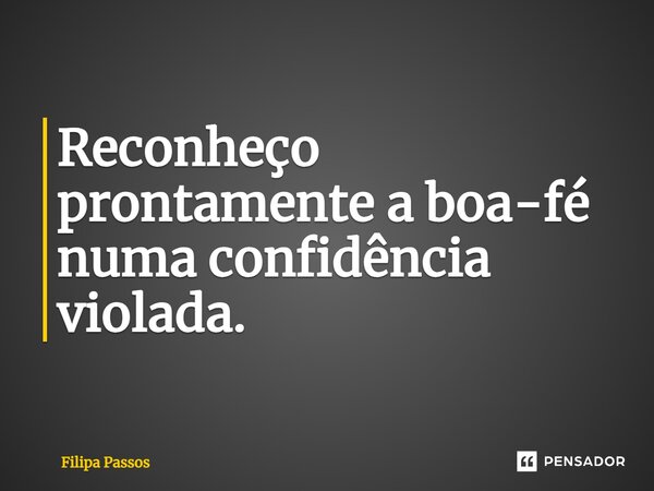 ⁠Reconheço prontamente a boa-fé numa confidência violada.... Frase de Filipa Passos.