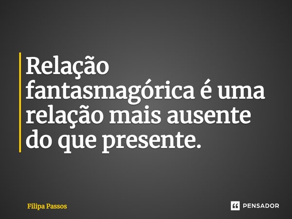 ⁠Relação fantasmagórica é uma relação mais ausente do que presente.... Frase de Filipa Passos.