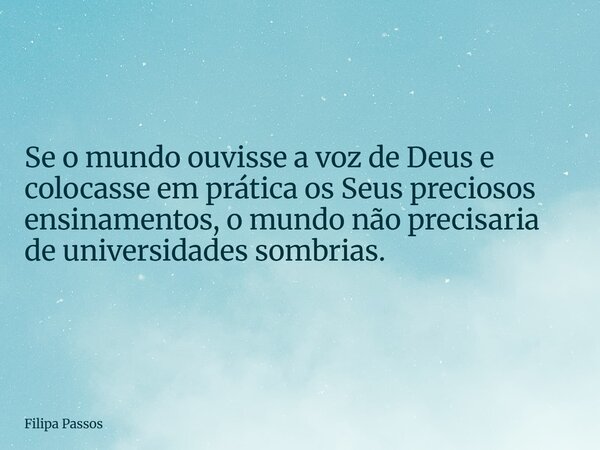 Se o mundo ouvisse a voz de Deus e colocasse em prática os Seus preciosos ensinamentos, o mundo não precisaria de universidades sombrias.... Frase de Filipa Passos.