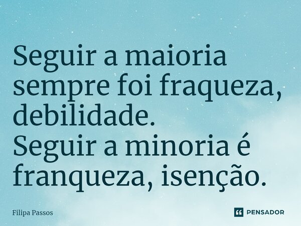 Seguir a maioria sempre foi fraqueza, debilidade. Seguir a minoria é franqueza, isenção.... Frase de Filipa Passos.