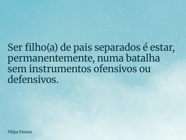 Ser filho(a) de pais separados é estar, permanentemente, numa batalha sem instrumentos ofensivos ou defensivos.... Frase de Filipa Passos.