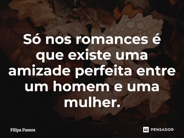 ⁠Só nos romances é que existe uma amizade perfeita entre um homem e uma mulher.... Frase de Filipa Passos.