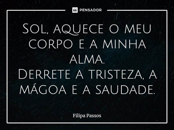 ⁠Sol, aquece o meu corpo e a minha alma. Derrete a tristeza, a mágoa e a saudade.... Frase de Filipa Passos.