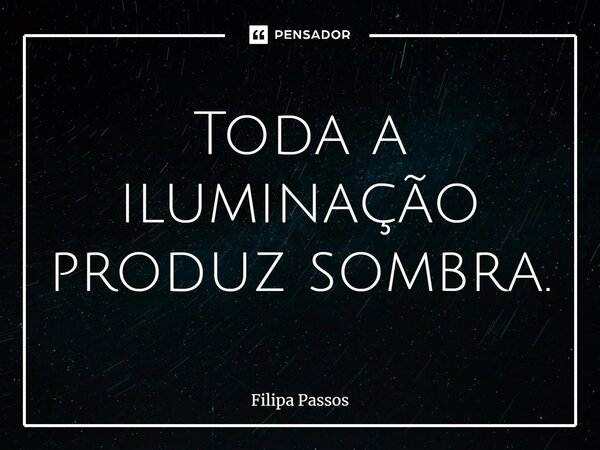 ⁠Toda a iluminação produz sombra.... Frase de Filipa Passos.