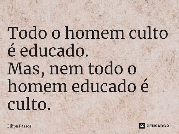 ⁠Todo o homem culto é educado. Mas, nem todo o homem educado é culto.... Frase de Filipa Passos.