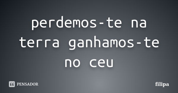 perdemos-te na terra ganhamos-te no ceu... Frase de filipa.