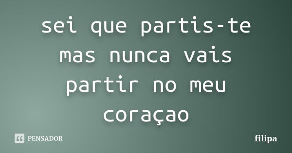 sei que partis-te mas nunca vais partir no meu coraçao... Frase de filipa.