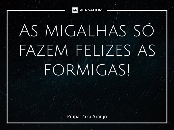 As migalhas só fazem felizes as formigas! ⁠... Frase de Filipa Taxa Araújo.