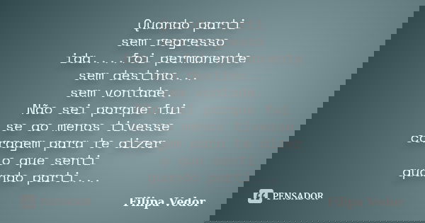 Quando parti sem regresso ida....foi permanente sem destino... sem vontade. Não sei porque fui se ao menos tivesse coragem para te dizer o que senti quando part... Frase de Filipa Vedor.