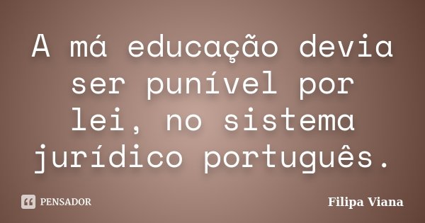 A má educação devia ser punível por lei, no sistema jurídico português.... Frase de Filipa Viana.