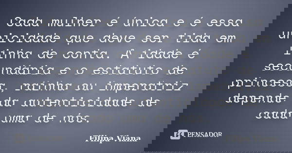 Cada mulher é única e é essa unicidade que deve ser tida em linha de conta. A idade é secundária e o estatuto de princesa, raínha ou imperatriz depende da auten... Frase de Filipa Viana.