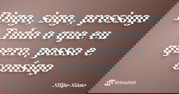 Digo, sigo, prossigo Tudo o que eu quero, posso e consigo... Frase de Filipa Viana.