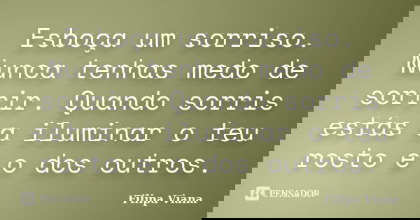 Esboça um sorriso. Nunca tenhas medo de sorrir. Quando sorris estás a iluminar o teu rosto e o dos outros.... Frase de Filipa Viana.