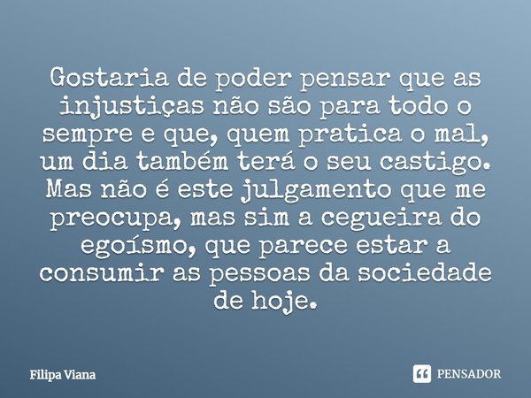 Gostaria de poder pensar que as injustiças não são para todo o sempre e que, quem pratica o mal, um dia também terá o seu castigo. Mas não é este julgamento que... Frase de Filipa Viana.