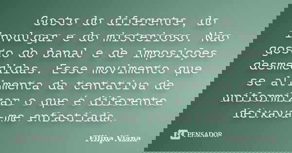 Gosto do diferente, do invulgar e do misterioso. Não gosto do banal e de imposições desmedidas. Esse movimento que se alimenta da tentativa de uniformizar o que... Frase de Filipa Viana.