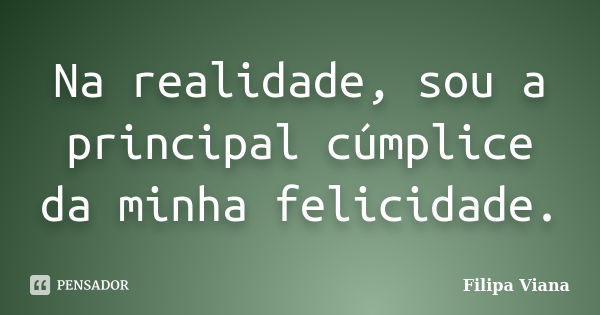 Na realidade, sou a principal cúmplice da minha felicidade.... Frase de Filipa Viana.