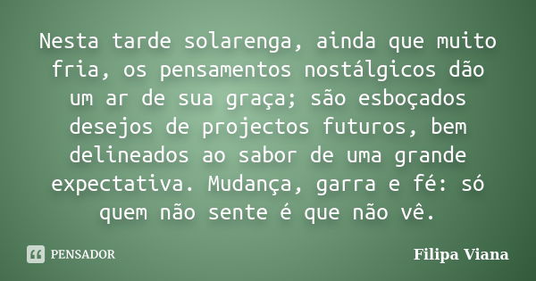 Nesta tarde solarenga, ainda que muito fria, os pensamentos nostálgicos dão um ar de sua graça; são esboçados desejos de projectos futuros, bem delineados ao sa... Frase de Filipa Viana.