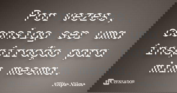 Por vezes, consigo ser uma inspiração para mim mesma.... Frase de Filipa Viana.