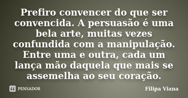 Prefiro convencer do que ser convencida. A persuasão é uma bela arte, muitas vezes confundida com a manipulação. Entre uma e outra, cada um lança mão daquela qu... Frase de Filipa Viana.