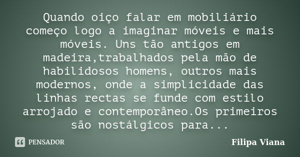 Quando oiço falar em mobiliário começo logo a imaginar móveis e mais móveis. Uns tão antigos em madeira,trabalhados pela mão de habilidosos homens, outros mais ... Frase de Filipa Viana.