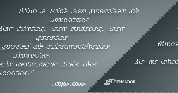 Vivo a vida sem precisar de amostras Sem fintas, sem rodeios, sem apostas Nunca gostei de circunstâncias impostas Se me chateio meto para trás das costas!... Frase de Filipa Viana.