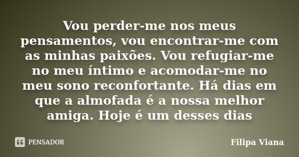 Vou perder-me nos meus pensamentos, vou encontrar-me com as minhas paixões. Vou refugiar-me no meu íntimo e acomodar-me no meu sono reconfortante. Há dias em qu... Frase de Filipa Viana.