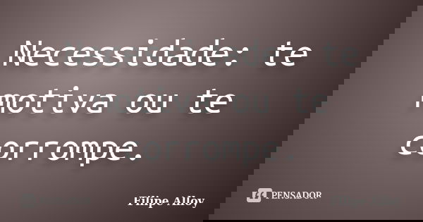 Necessidade: te motiva ou te corrompe.... Frase de Filipe Alloy.