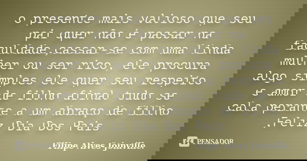 o presente mais valioso que seu pai quer não é passar na faculdade,cassar-se com uma linda mulher ou ser rico, ele procura algo simples ele quer seu respeito e ... Frase de Filipe Alves Joinville..