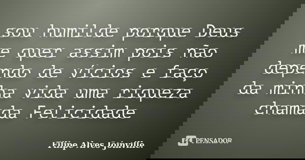 sou humilde porque Deus me quer assim pois não dependo de vícios e faço da minha vida uma riqueza chamada Felicidade... Frase de Filipe Alves Joinville..