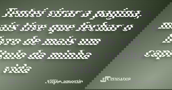 Tentei virar a pagina, mais tive que fechar o livro de mais um capitulo da minha vida... Frase de Filipe amorim.